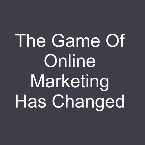 The Game Of Online Marketing Has Changed